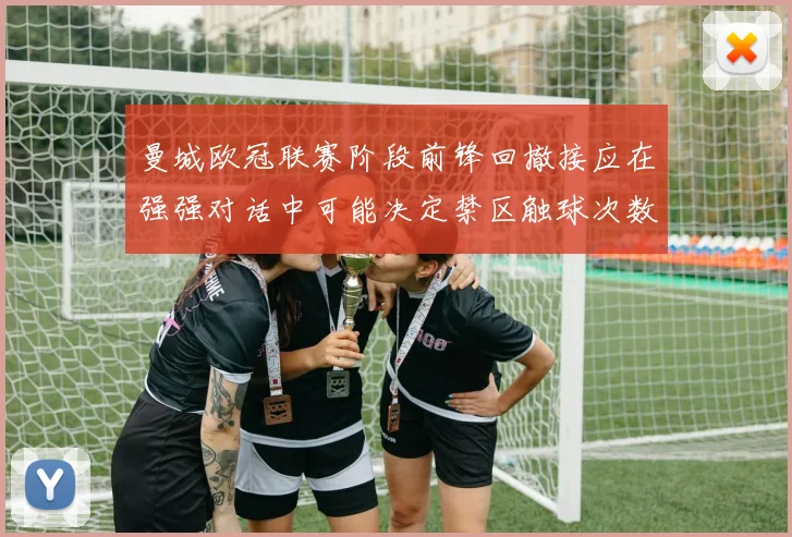 曼城欧冠联赛阶段前锋回撤接应在强强对话中可能决定禁区触球次数