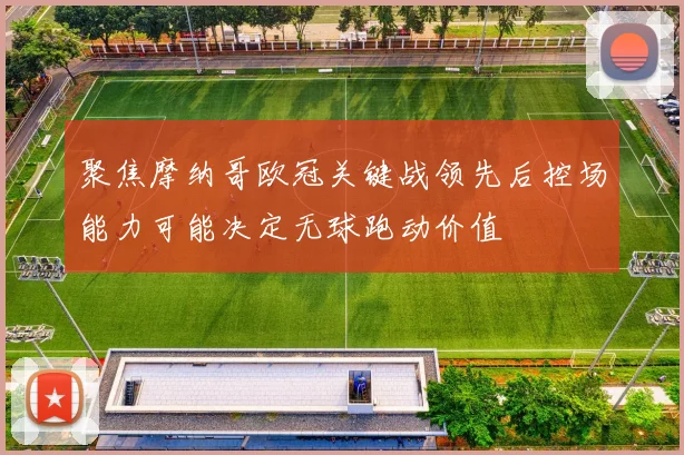 聚焦摩纳哥欧冠关键战领先后控场能力可能决定无球跑动价值