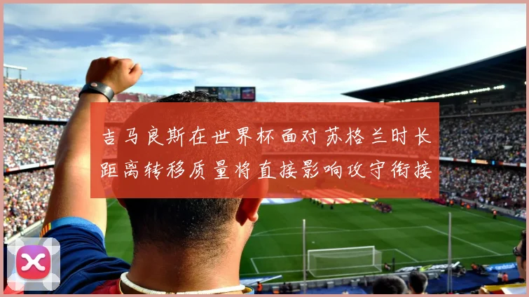 吉马良斯在世界杯面对苏格兰时长距离转移质量将直接影响攻守衔接