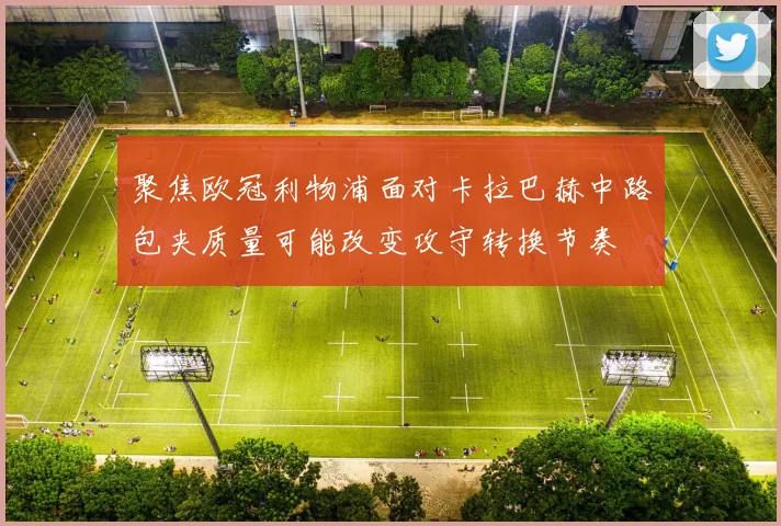 聚焦欧冠利物浦面对卡拉巴赫中路包夹质量可能改变攻守转换节奏