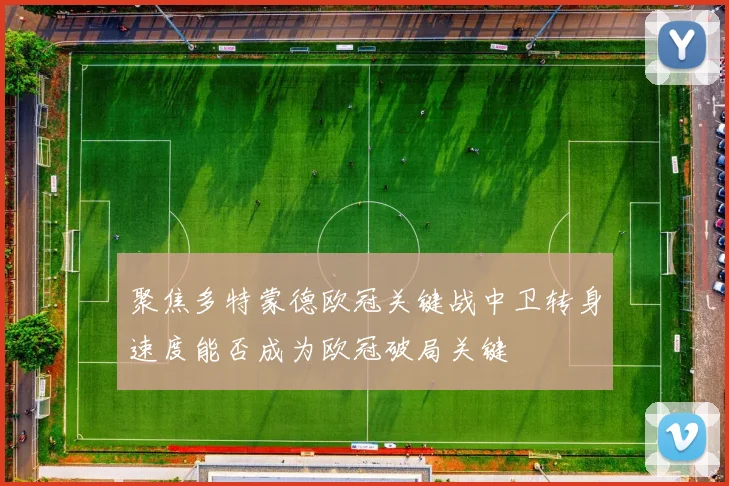 聚焦多特蒙德欧冠关键战中卫转身速度能否成为欧冠破局关键