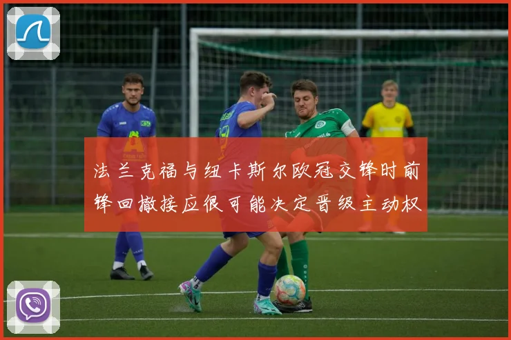 法兰克福与纽卡斯尔欧冠交锋时前锋回撤接应很可能决定晋级主动权