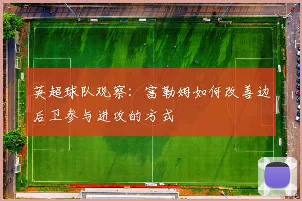 英超球队观察:富勒姆如何改善边后卫参与进攻的方式