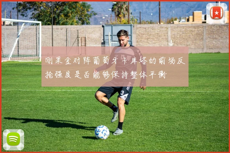 刚果金对阵葡萄牙卡库塔的前场反抢强度是否能够保持整体平衡