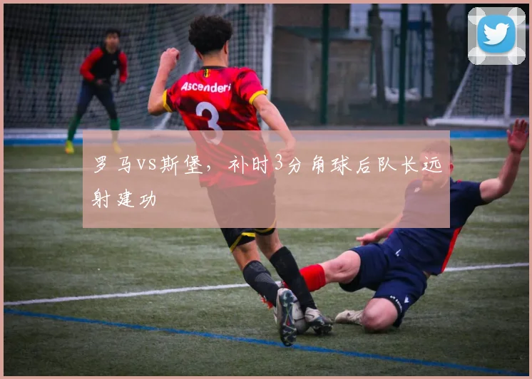 罗马vs斯堡,补时3分角球后队长远射建功