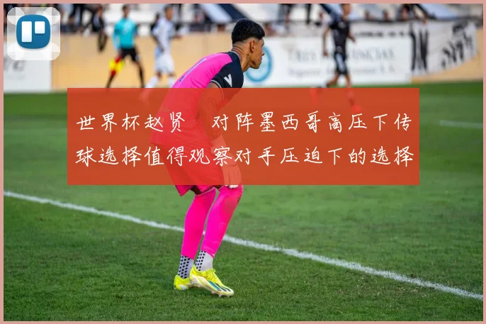 世界杯赵贤祐对阵墨西哥高压下传球选择值得观察对手压迫下的选择