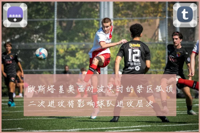 欧斯塔基奥面对波黑时的禁区弧顶二次进攻将影响球队进攻层次
