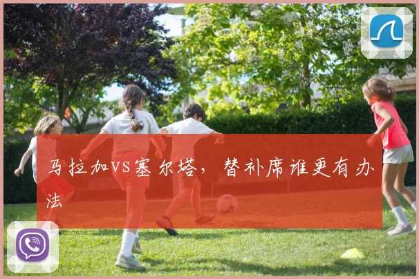 马拉加vs塞尔塔,替补席谁更有办法