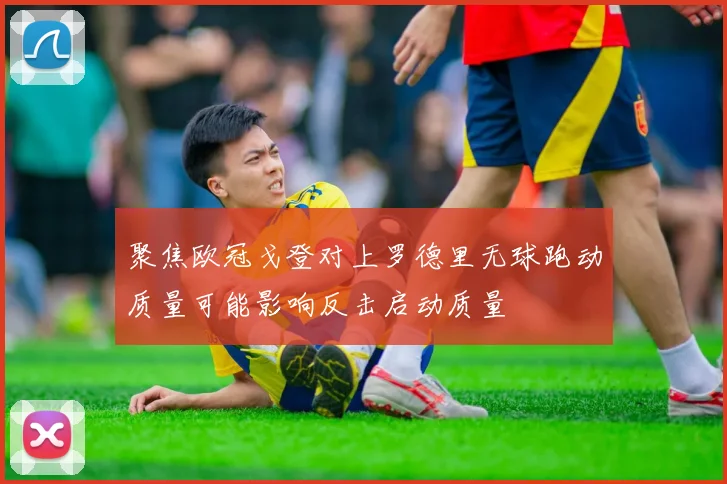 聚焦欧冠戈登对上罗德里无球跑动质量可能影响反击启动质量