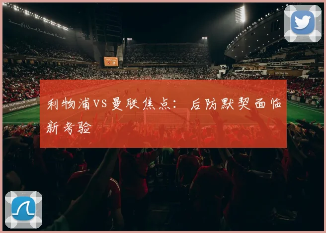 利物浦vs曼联焦点:后防默契面临新考验