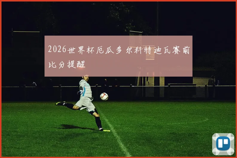 2026世界杯厄瓜多尔科特迪瓦赛前比分提醒