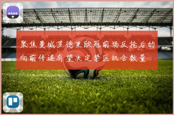 聚焦曼城罗德里欧冠前场反抢后的向前传递有望决定禁区机会数量