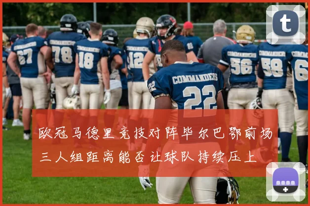 欧冠马德里竞技对阵毕尔巴鄂前场三人组距离能否让球队持续压上