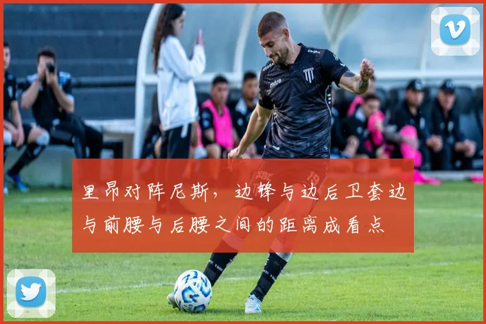 里昂对阵尼斯,边锋与边后卫套边与前腰与后腰之间的距离成看点