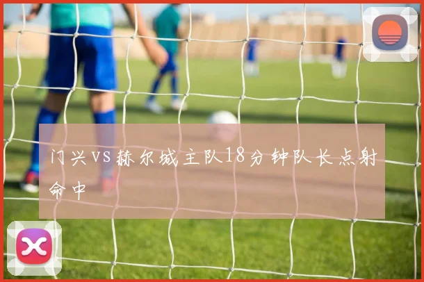 门兴vs赫尔城主队18分钟队长点射命中