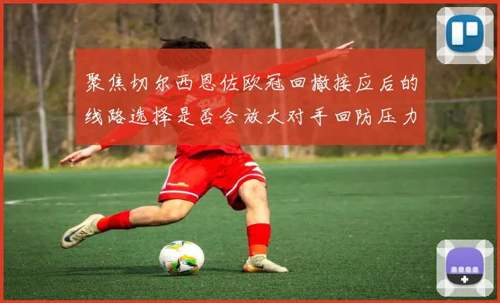 聚焦切尔西恩佐欧冠回撤接应后的线路选择是否会放大对手回防压力