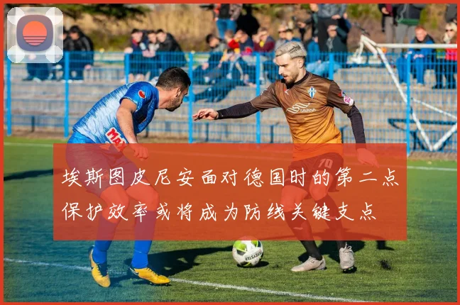 埃斯图皮尼安面对德国时的第二点保护效率或将成为防线关键支点
