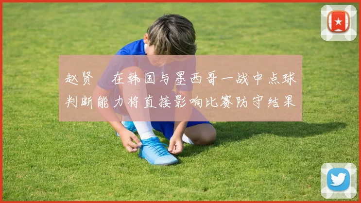 赵贤祐在韩国与墨西哥一战中点球判断能力将直接影响比赛防守结果
