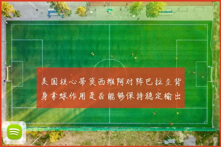 美国核心蒂莫西维阿对阵巴拉圭背身拿球作用是否能够保持稳定输出