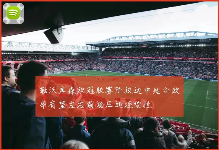 勒沃库森欧冠联赛阶段边中结合效率有望左右前场压迫连续性
