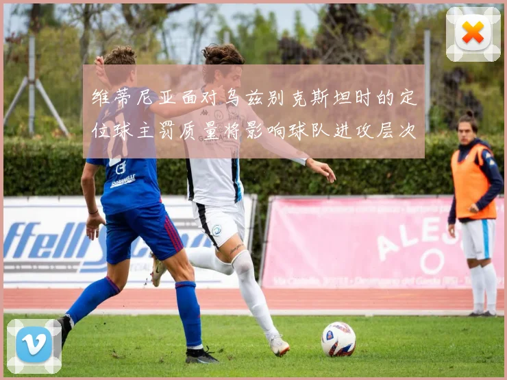 维蒂尼亚面对乌兹别克斯坦时的定位球主罚质量将影响球队进攻层次