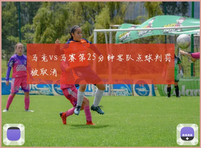 马竞vs马赛第25分钟客队点球判罚被取消