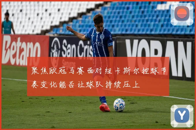 聚焦欧冠马赛面对纽卡斯尔控球节奏变化能否让球队持续压上