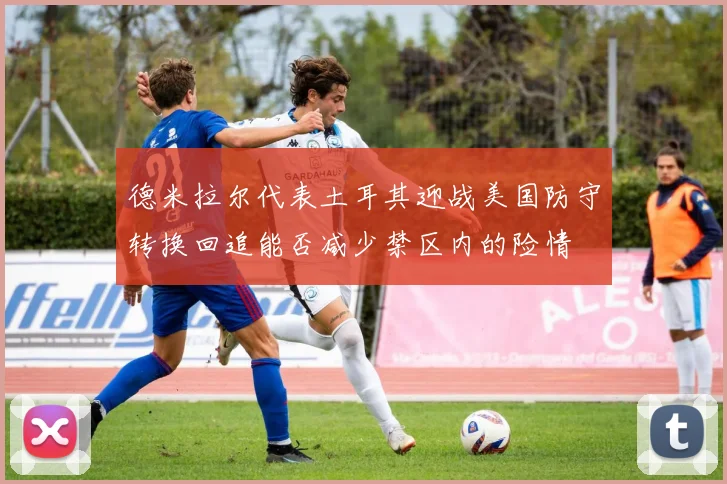 德米拉尔代表土耳其迎战美国防守转换回追能否减少禁区内的险情