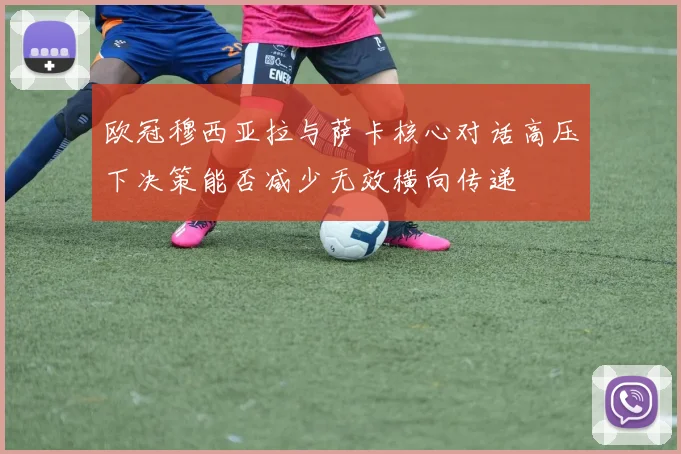 欧冠穆西亚拉与萨卡核心对话高压下决策能否减少无效横向传递
