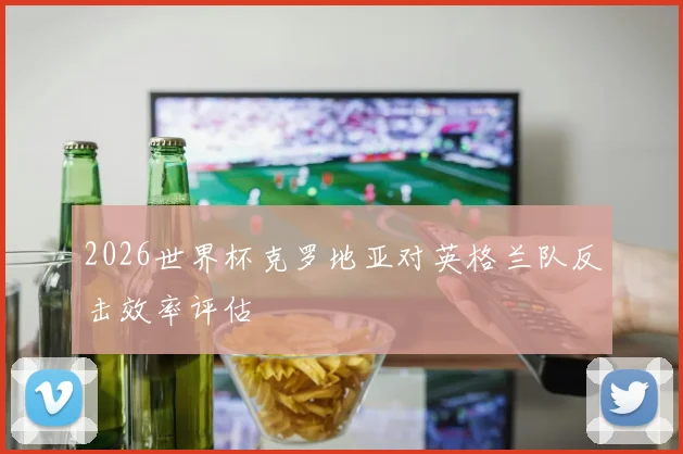 2026世界杯克罗地亚对英格兰队反击效率评估