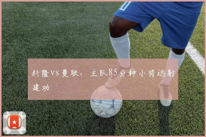 科隆vs曼联,主队85分钟小将远射建功
